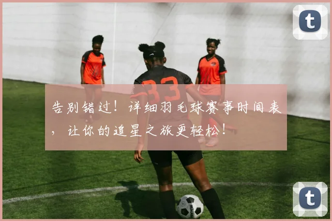 告别错过！详细羽毛球赛事时间表，让你的追星之旅更轻松！