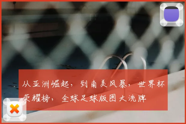 从亚洲崛起，到南美风暴，世界杯荣耀榜，全球足球版图大洗牌