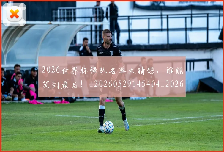 2026世界杯强队名单大猜想，谁能笑到最后！_20260529145404_20260702033443