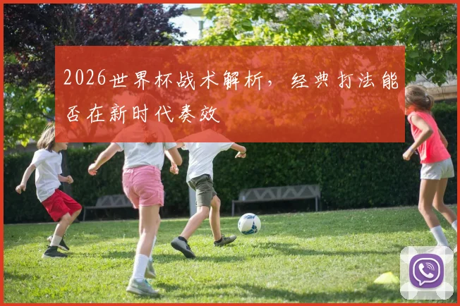 2026世界杯战术解析，经典打法能否在新时代奏效