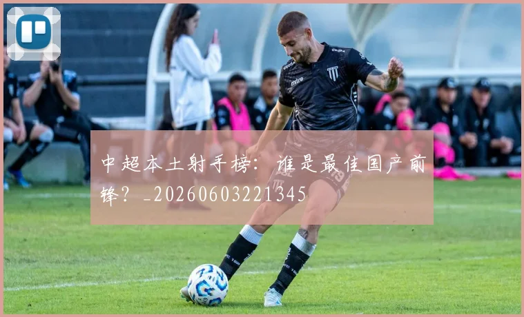 中超本土射手榜:谁是最佳国产前锋?_20260603221345