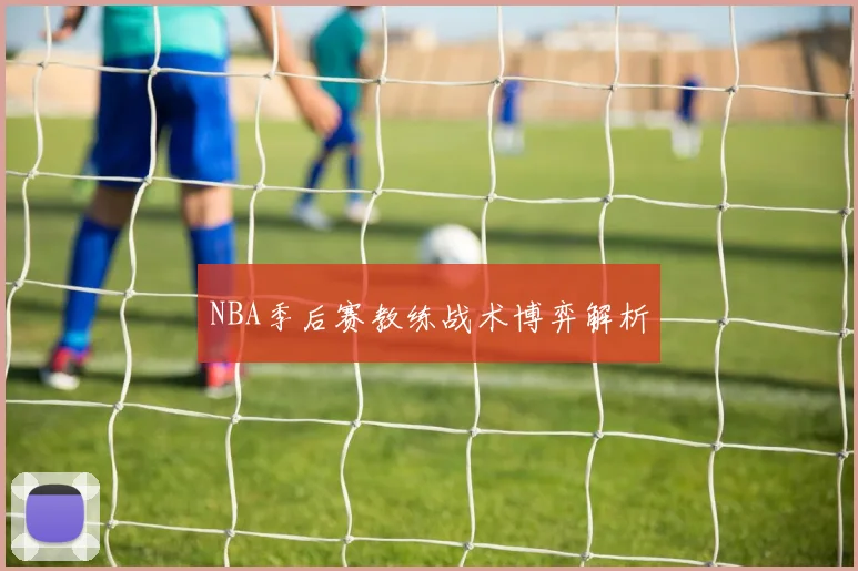 NBA季后赛教练战术博弈解析
