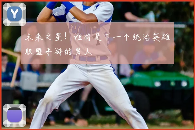 未来之星!谁将是下一个统治英雄联盟手游的男人
