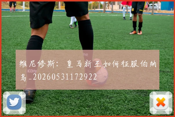 维尼修斯:皇马新王如何征服伯纳乌_20260531172922