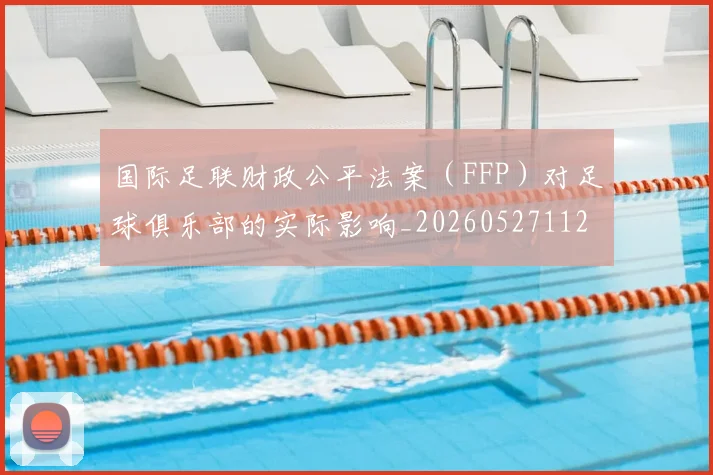 国际足联财政公平法案(FFP)对足球俱乐部的实际影响_20260527112018_20260707020748