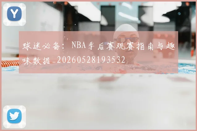 球迷必备:NBA季后赛观赛指南与趣味数据_20260528193532