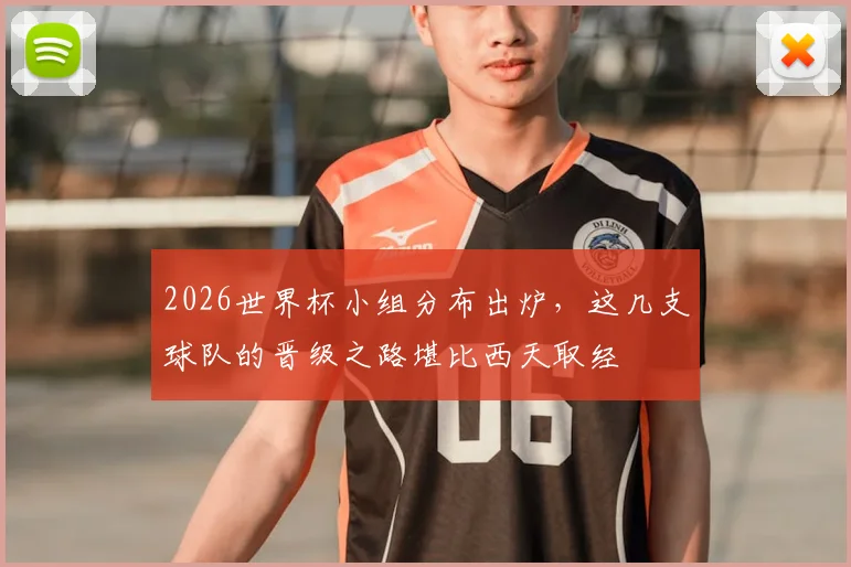 2026世界杯小组分布出炉，这几支球队的晋级之路堪比西天取经