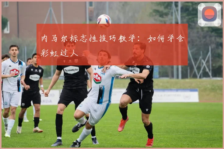 内马尔标志性技巧教学：如何学会彩虹过人