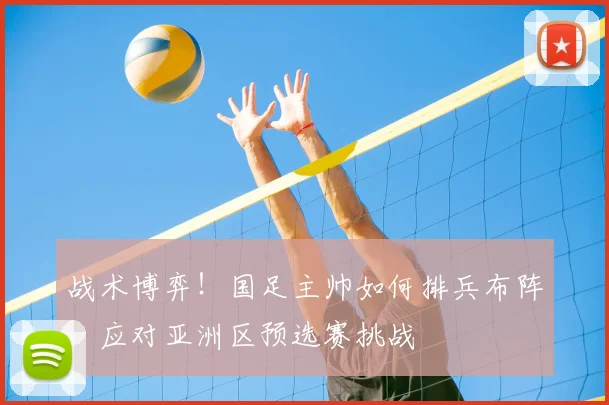 战术博弈！国足主帅如何排兵布阵，应对亚洲区预选赛挑战