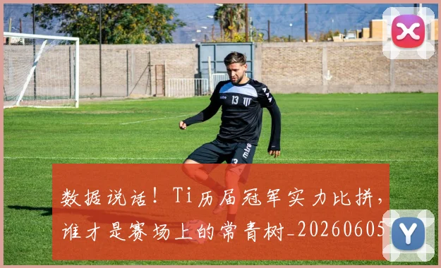 数据说话！Ti历届冠军实力比拼，谁才是赛场上的常青树_20260605174849