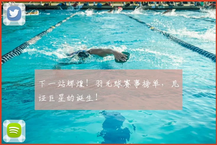 下一站辉煌！羽毛球赛事榜单，见证巨星的诞生！