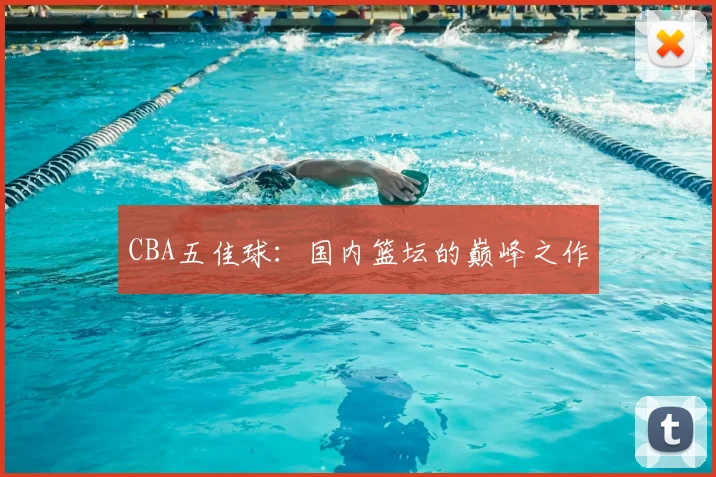 CBA五佳球:国内篮坛的巅峰之作