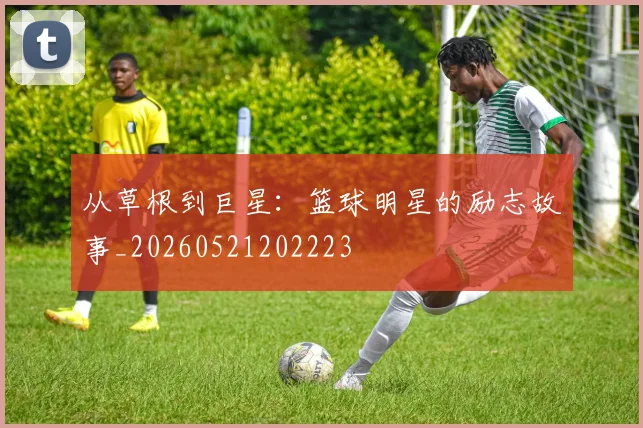 从草根到巨星：篮球明星的励志故事_20260521202223