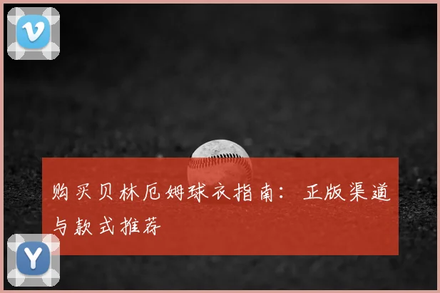 购买贝林厄姆球衣指南:正版渠道与款式推荐