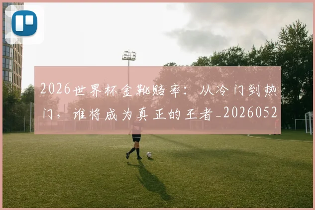 2026世界杯金靴赔率:从冷门到热门,谁将成为真正的王者_20260529145445