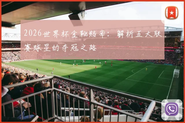 2026世界杯金靴赔率:解析五大联赛球星的夺冠之路