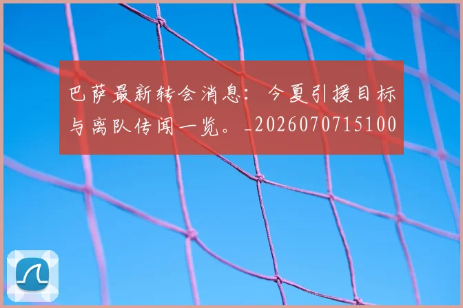 巴萨最新转会消息：今夏引援目标与离队传闻一览。_20260707151005
