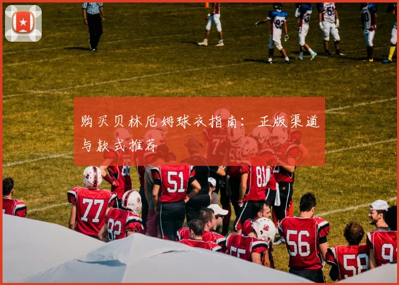 购买贝林厄姆球衣指南：正版渠道与款式推荐