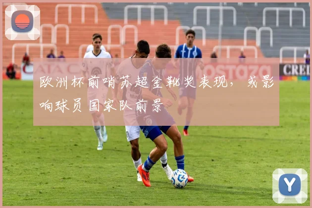 欧洲杯前哨苏超金靴奖表现，或影响球员国家队前景