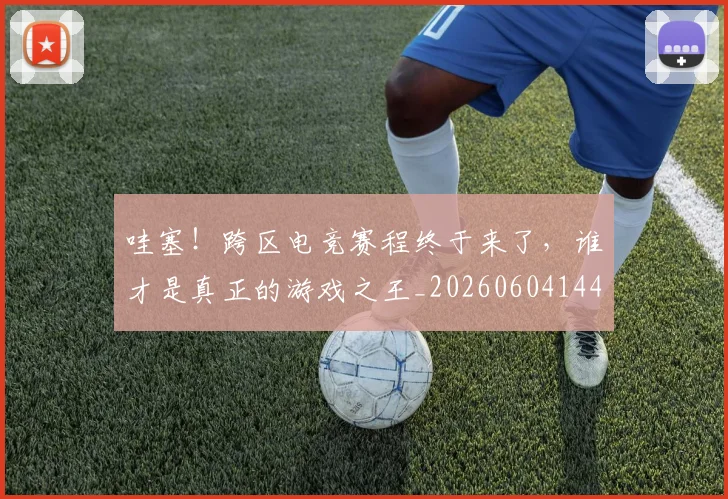 哇塞!跨区电竞赛程终于来了,谁才是真正的游戏之王_20260604144236