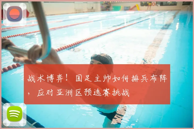 战术博弈!国足主帅如何排兵布阵,应对亚洲区预选赛挑战
