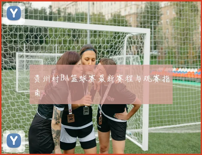贵州村BA篮球赛最新赛程与观赛指南