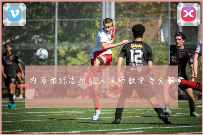 内马尔标志性过人技巧教学与分解
