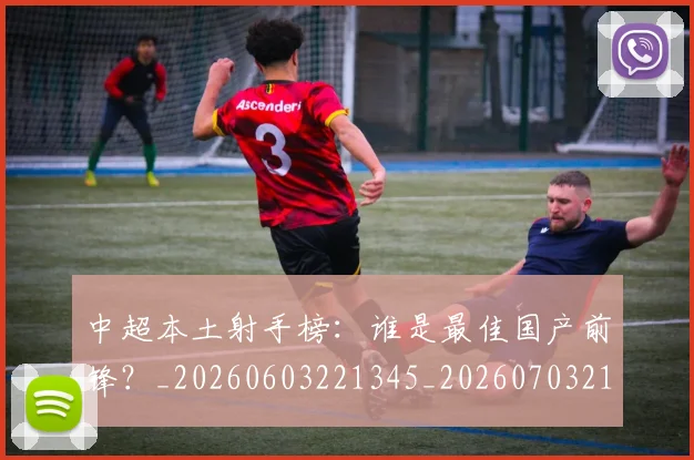 中超本土射手榜：谁是最佳国产前锋？_20260603221345_20260703211341