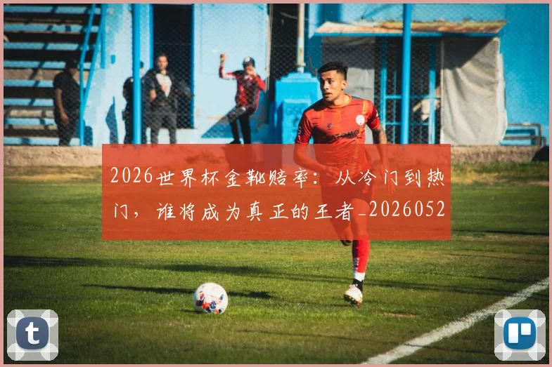 2026世界杯金靴赔率：从冷门到热门，谁将成为真正的王者_20260529145445
