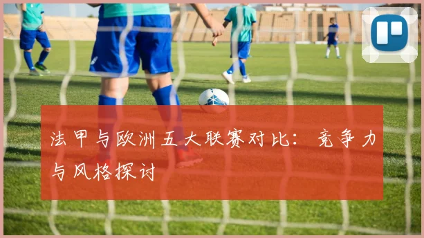 法甲与欧洲五大联赛对比：竞争力与风格探讨