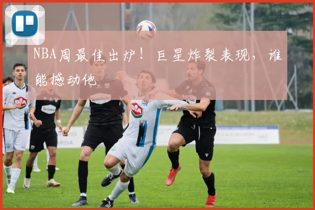 NBA周最佳出炉！巨星炸裂表现，谁能撼动他