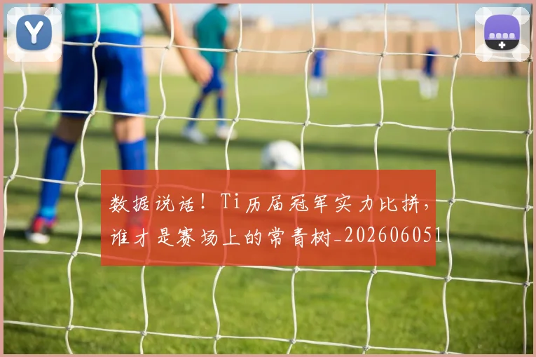 数据说话!Ti历届冠军实力比拼,谁才是赛场上的常青树_20260605174849
