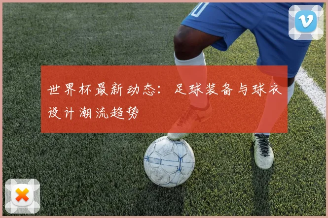 世界杯最新动态：足球装备与球衣设计潮流趋势