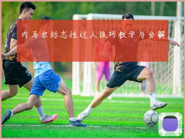 内马尔标志性过人技巧教学与分解