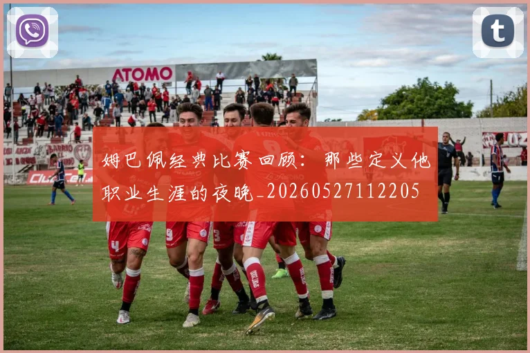 姆巴佩经典比赛回顾:那些定义他职业生涯的夜晚_20260527112205
