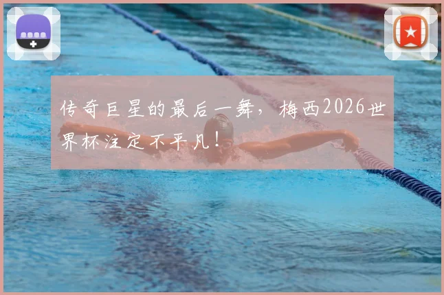 传奇巨星的最后一舞,梅西2026世界杯注定不平凡!