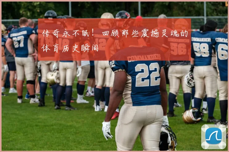 传奇永不眠！回顾那些震撼灵魂的体育历史瞬间