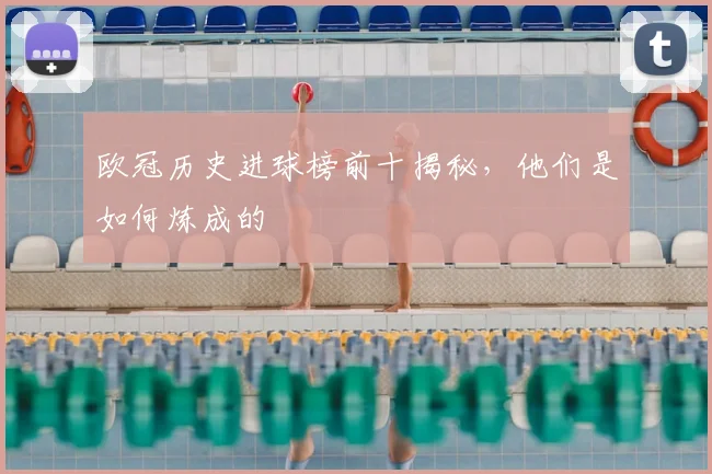 欧冠历史进球榜前十揭秘，他们是如何炼成的