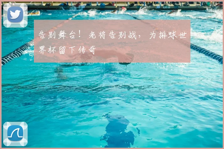 告别舞台！老将告别战，为排球世界杯留下传奇