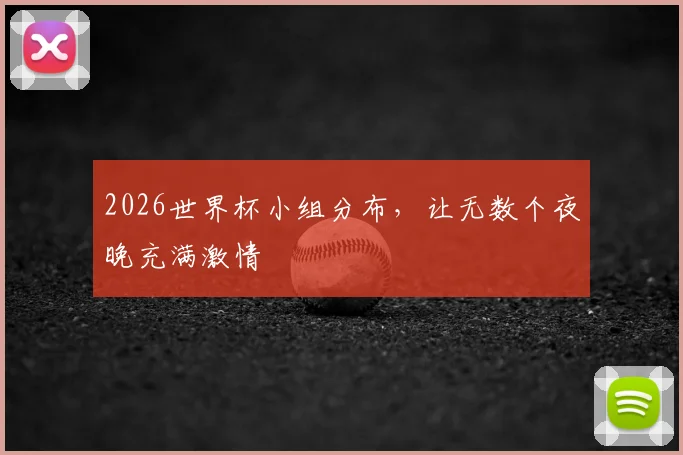 2026世界杯小组分布，让无数个夜晚充满激情