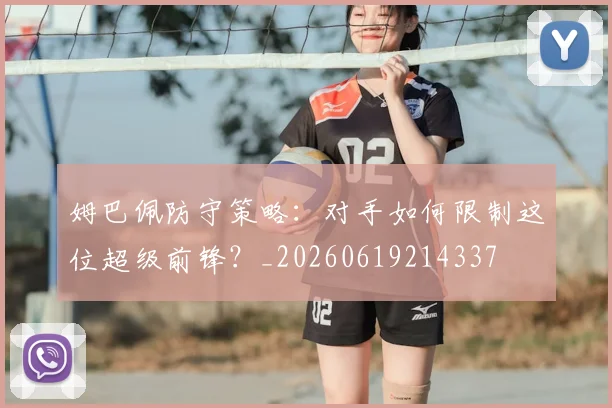 姆巴佩防守策略：对手如何限制这位超级前锋？_20260619214337