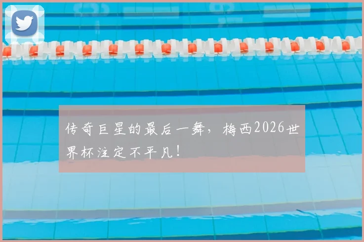 传奇巨星的最后一舞，梅西2026世界杯注定不平凡！