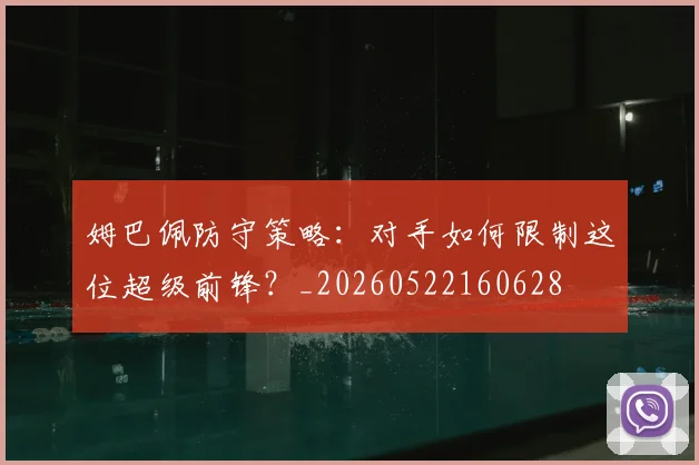 姆巴佩防守策略:对手如何限制这位超级前锋?_20260522160628