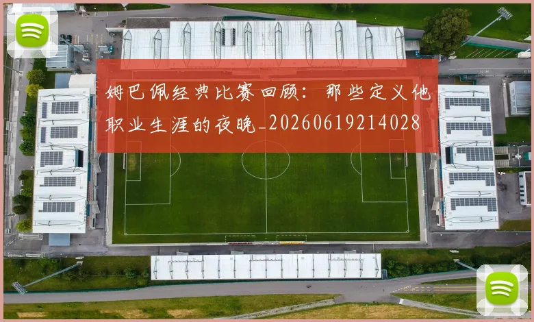 姆巴佩经典比赛回顾：那些定义他职业生涯的夜晚_20260619214028