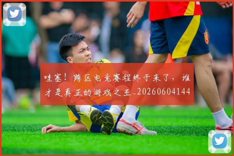 哇塞！跨区电竞赛程终于来了，谁才是真正的游戏之王_20260604144236