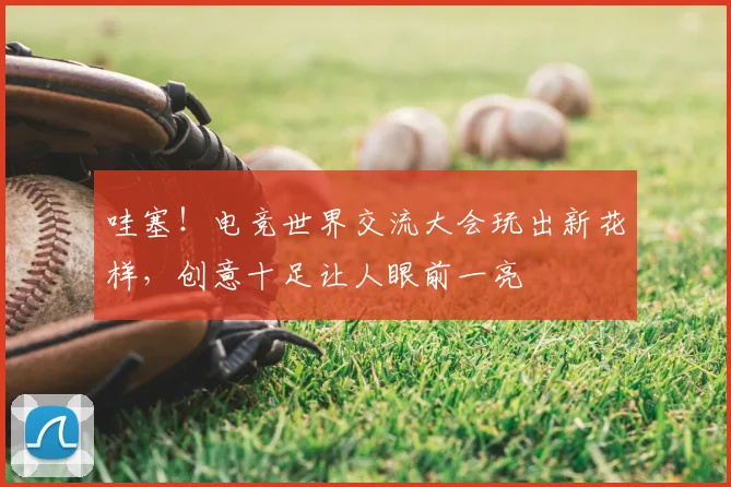 哇塞！电竞世界交流大会玩出新花样，创意十足让人眼前一亮
